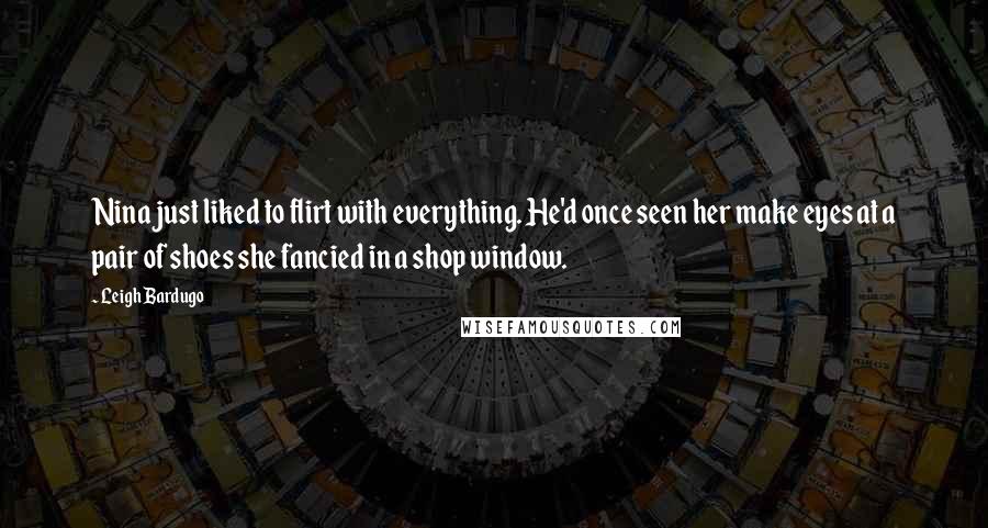 Leigh Bardugo Quotes: Nina just liked to flirt with everything. He'd once seen her make eyes at a pair of shoes she fancied in a shop window.