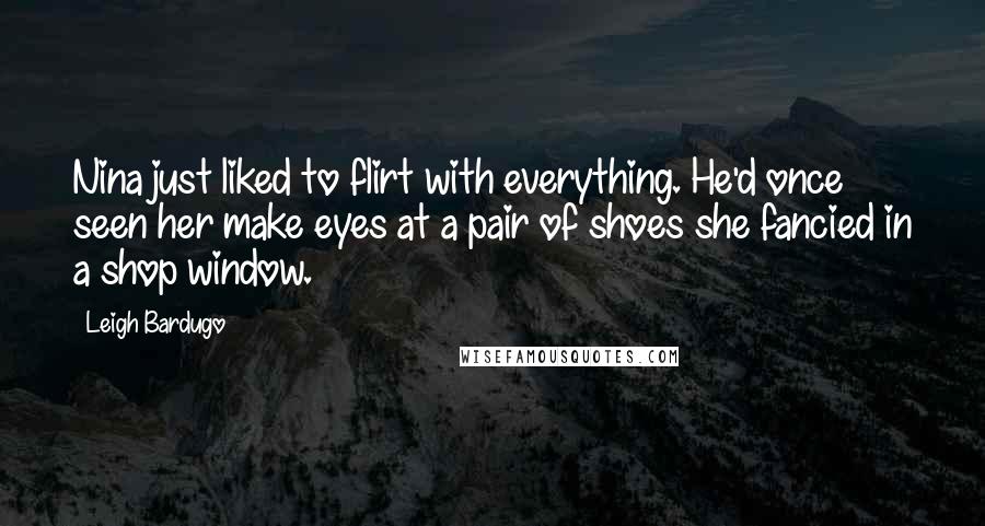 Leigh Bardugo Quotes: Nina just liked to flirt with everything. He'd once seen her make eyes at a pair of shoes she fancied in a shop window.