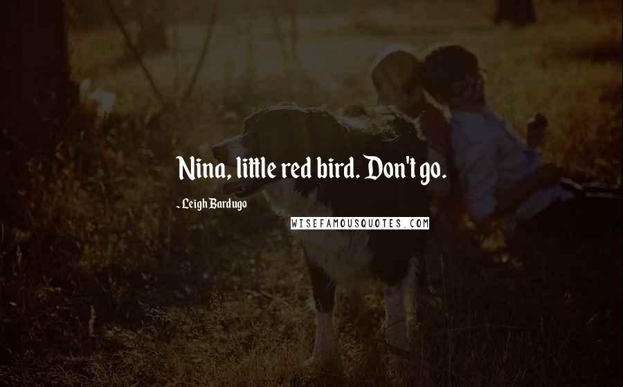 Leigh Bardugo Quotes: Nina, little red bird. Don't go.