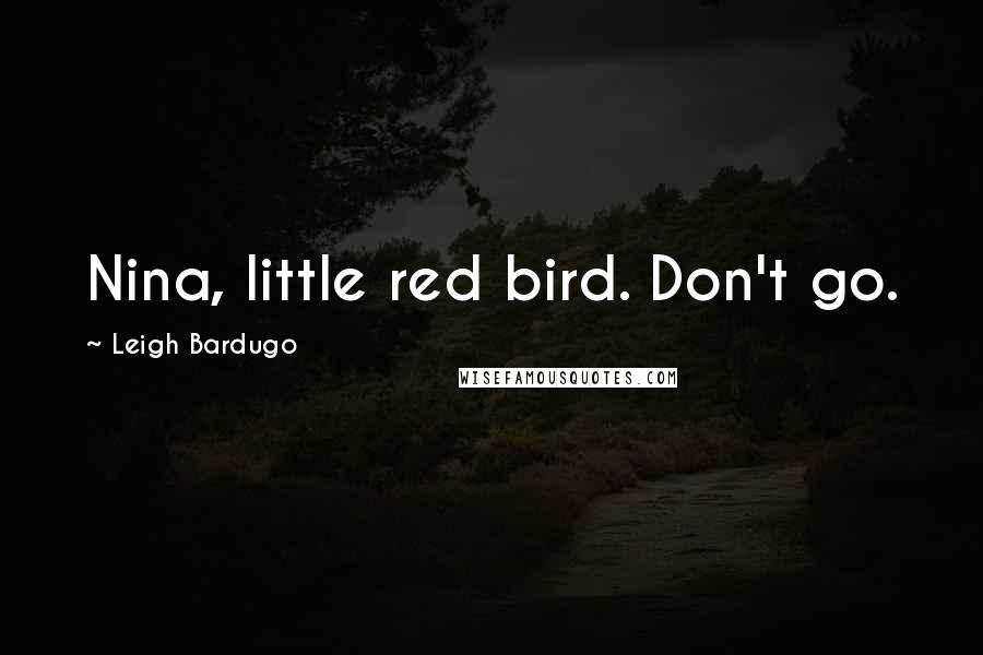 Leigh Bardugo Quotes: Nina, little red bird. Don't go.