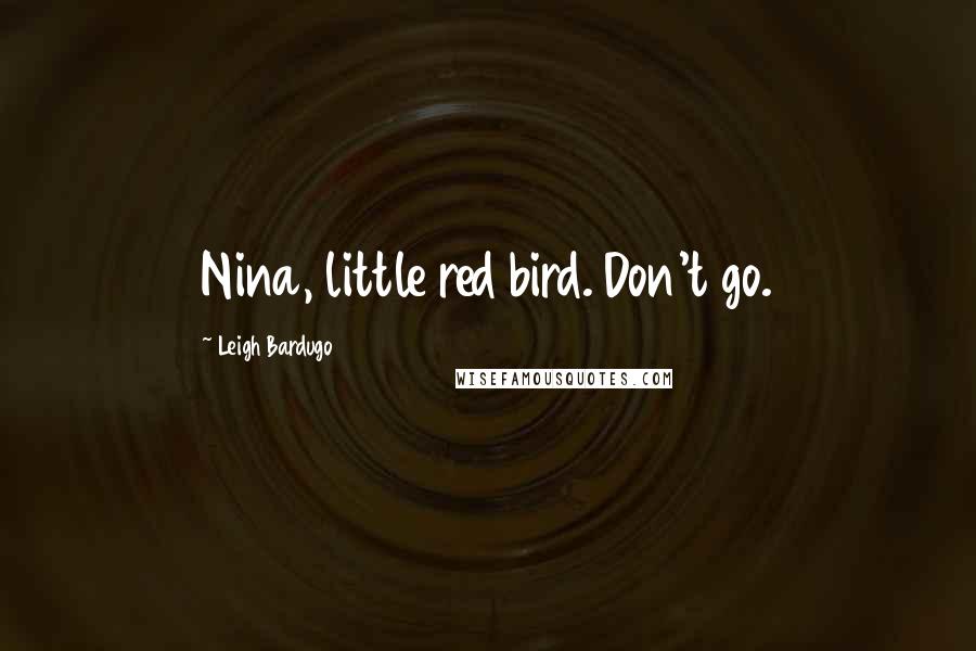 Leigh Bardugo Quotes: Nina, little red bird. Don't go.