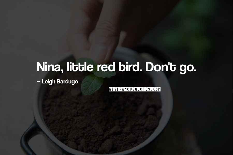 Leigh Bardugo Quotes: Nina, little red bird. Don't go.