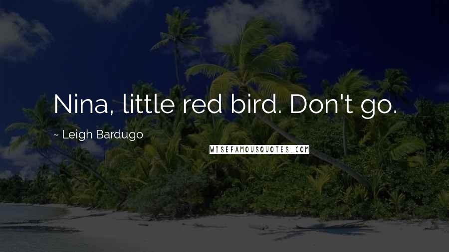 Leigh Bardugo Quotes: Nina, little red bird. Don't go.