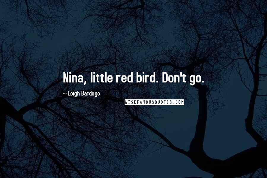 Leigh Bardugo Quotes: Nina, little red bird. Don't go.