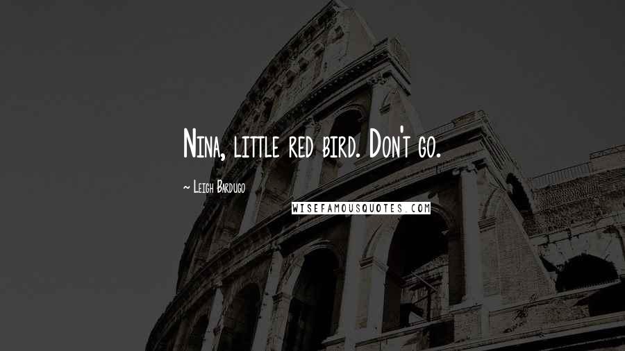 Leigh Bardugo Quotes: Nina, little red bird. Don't go.