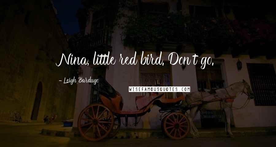 Leigh Bardugo Quotes: Nina, little red bird. Don't go.
