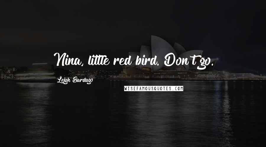 Leigh Bardugo Quotes: Nina, little red bird. Don't go.