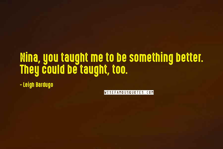 Leigh Bardugo Quotes: Nina, you taught me to be something better. They could be taught, too.