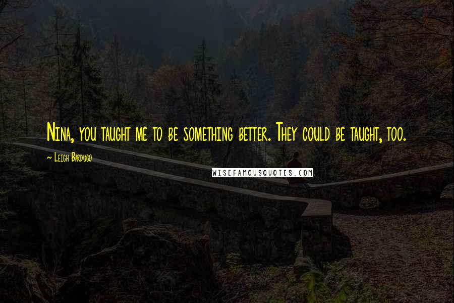 Leigh Bardugo Quotes: Nina, you taught me to be something better. They could be taught, too.