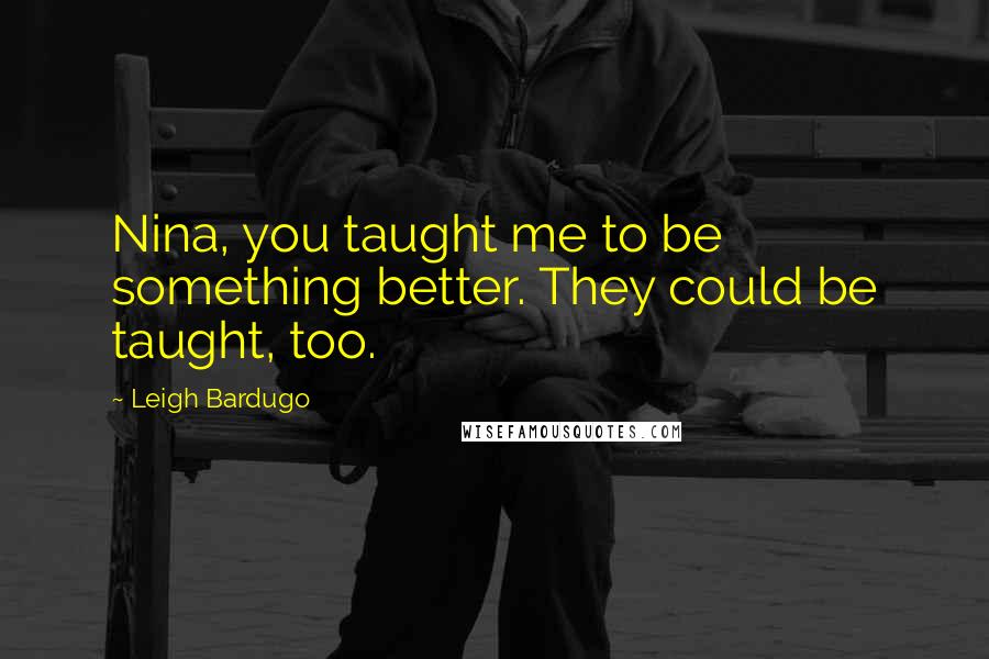 Leigh Bardugo Quotes: Nina, you taught me to be something better. They could be taught, too.