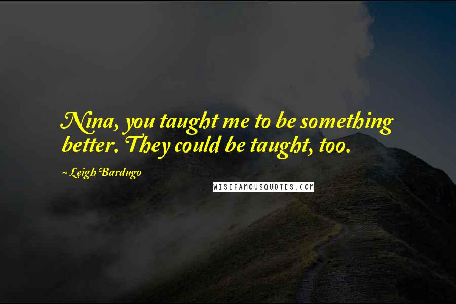 Leigh Bardugo Quotes: Nina, you taught me to be something better. They could be taught, too.
