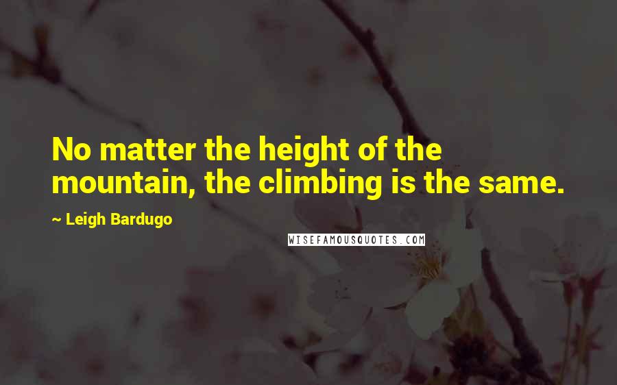 Leigh Bardugo Quotes: No matter the height of the mountain, the climbing is the same.