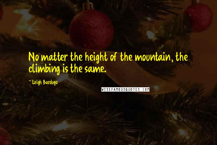 Leigh Bardugo Quotes: No matter the height of the mountain, the climbing is the same.