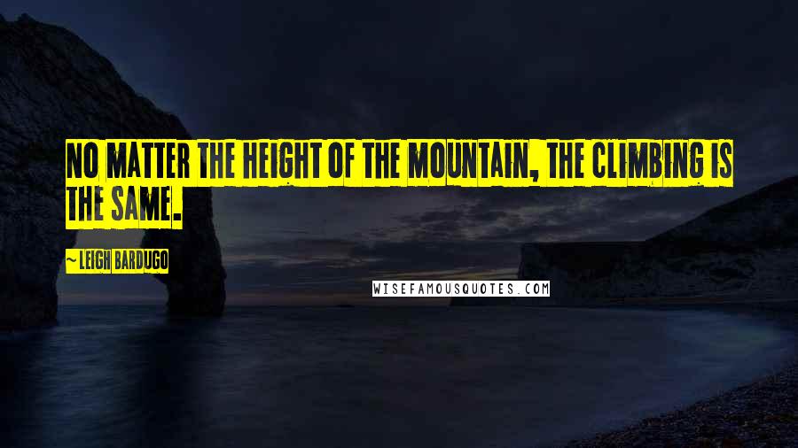 Leigh Bardugo Quotes: No matter the height of the mountain, the climbing is the same.