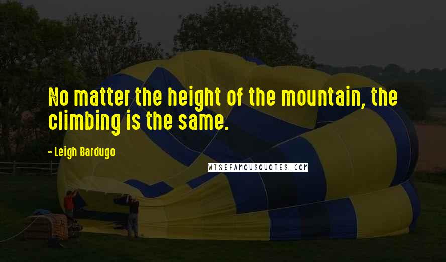 Leigh Bardugo Quotes: No matter the height of the mountain, the climbing is the same.