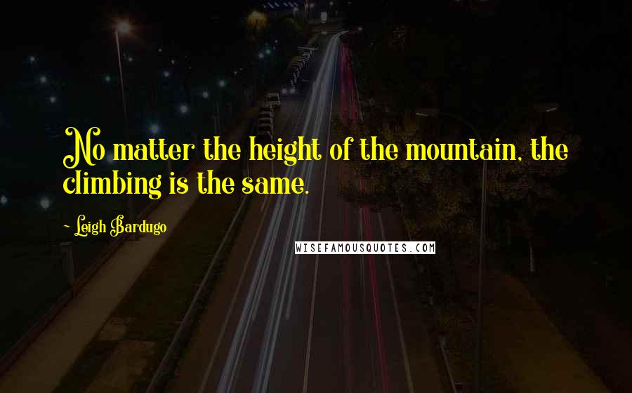 Leigh Bardugo Quotes: No matter the height of the mountain, the climbing is the same.