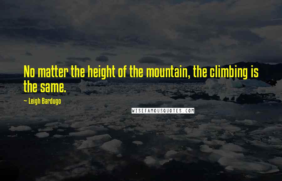 Leigh Bardugo Quotes: No matter the height of the mountain, the climbing is the same.