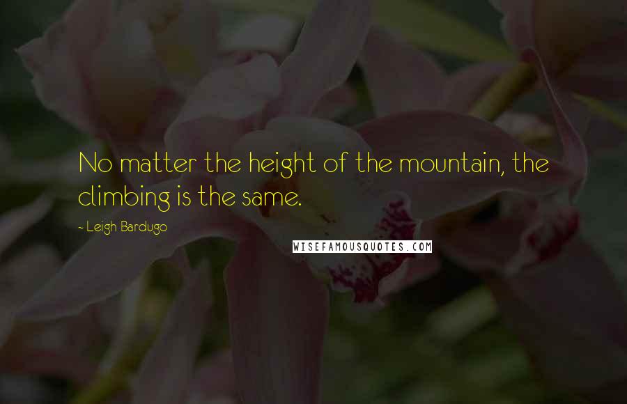 Leigh Bardugo Quotes: No matter the height of the mountain, the climbing is the same.