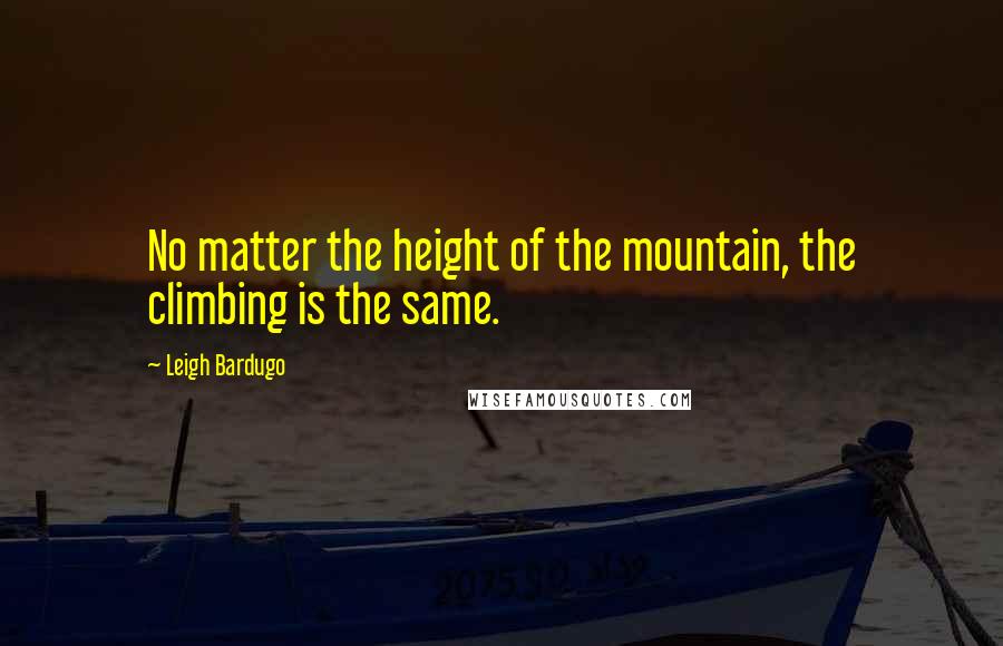 Leigh Bardugo Quotes: No matter the height of the mountain, the climbing is the same.