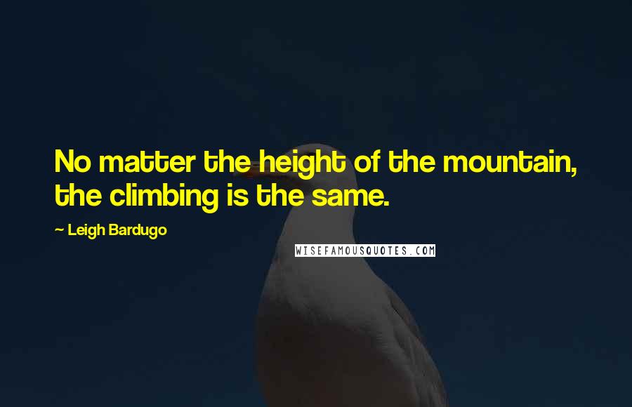 Leigh Bardugo Quotes: No matter the height of the mountain, the climbing is the same.