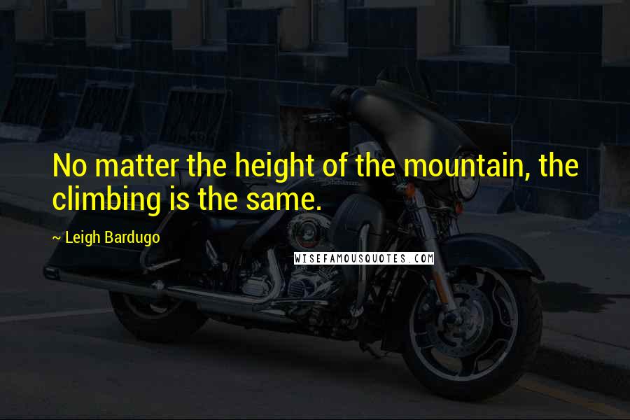 Leigh Bardugo Quotes: No matter the height of the mountain, the climbing is the same.