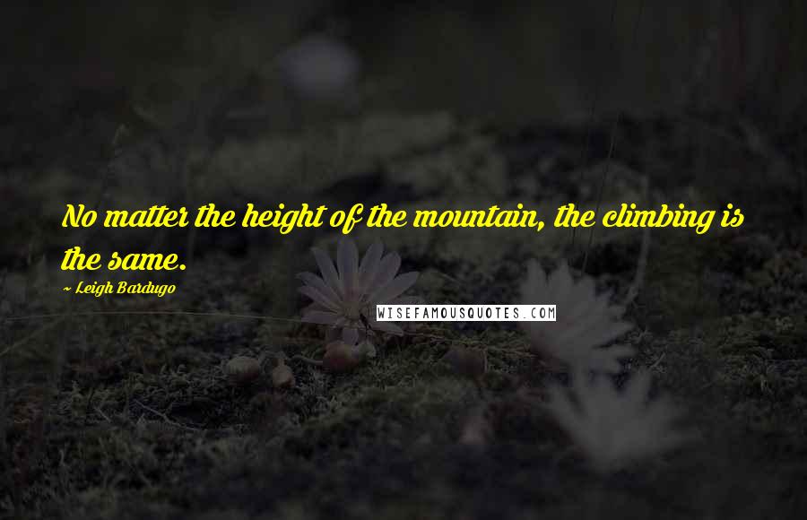 Leigh Bardugo Quotes: No matter the height of the mountain, the climbing is the same.