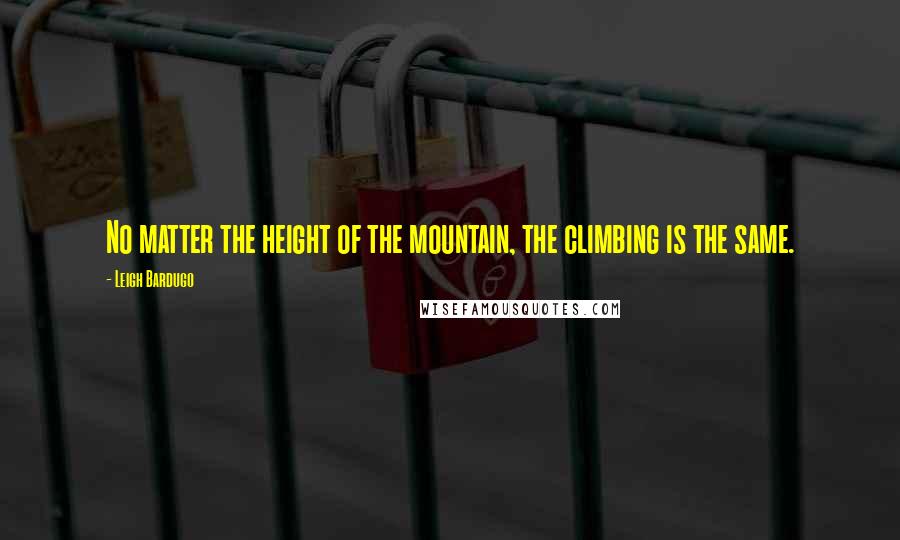 Leigh Bardugo Quotes: No matter the height of the mountain, the climbing is the same.