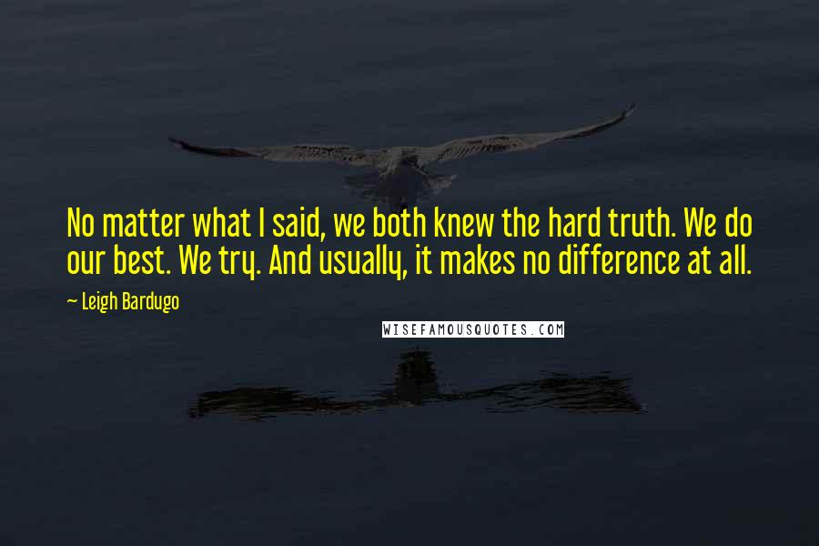 Leigh Bardugo Quotes: No matter what I said, we both knew the hard truth. We do our best. We try. And usually, it makes no difference at all.