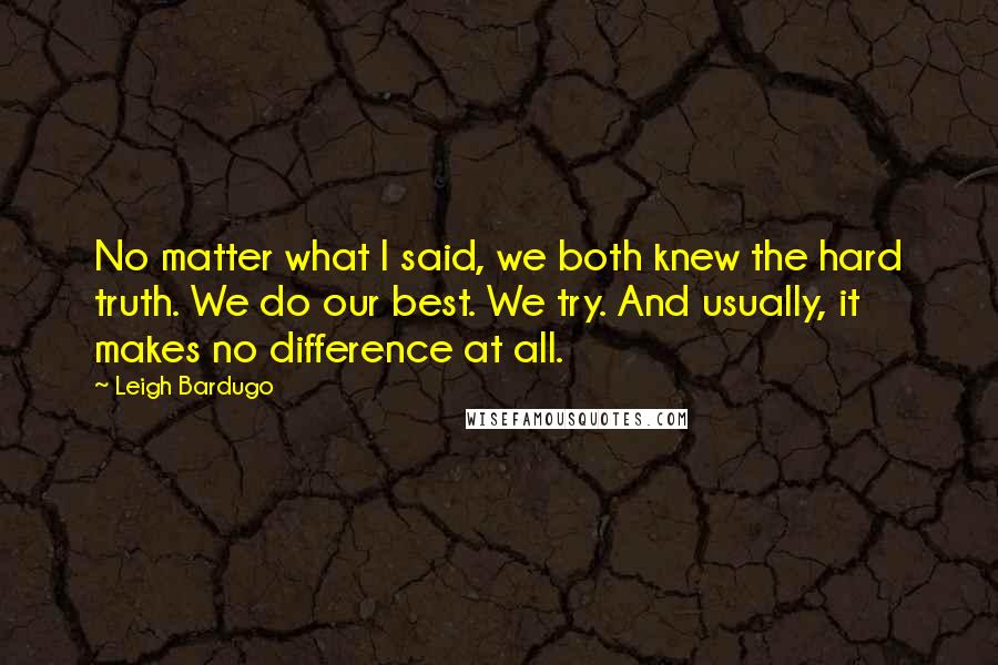 Leigh Bardugo Quotes: No matter what I said, we both knew the hard truth. We do our best. We try. And usually, it makes no difference at all.