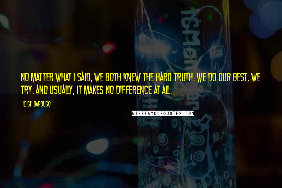 Leigh Bardugo Quotes: No matter what I said, we both knew the hard truth. We do our best. We try. And usually, it makes no difference at all.