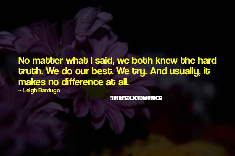 Leigh Bardugo Quotes: No matter what I said, we both knew the hard truth. We do our best. We try. And usually, it makes no difference at all.
