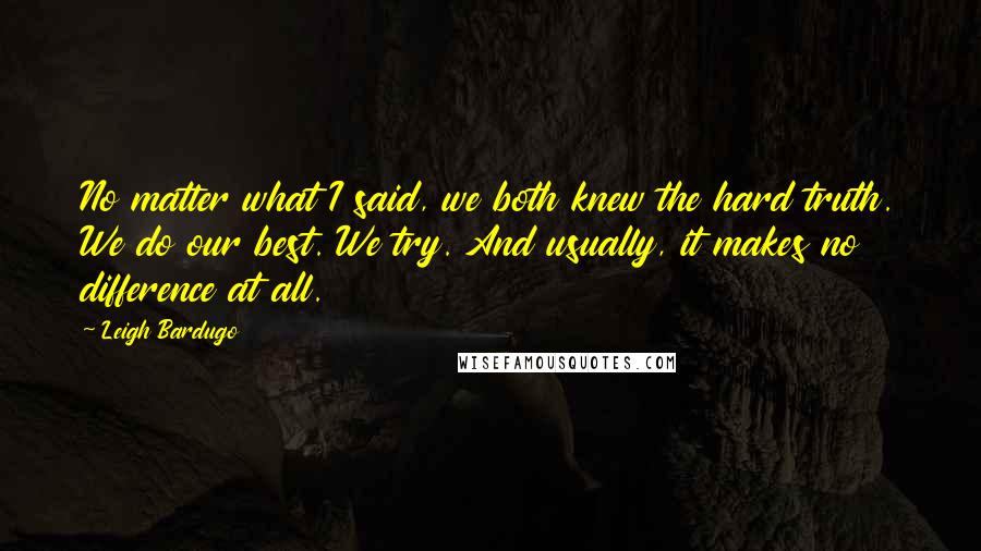 Leigh Bardugo Quotes: No matter what I said, we both knew the hard truth. We do our best. We try. And usually, it makes no difference at all.