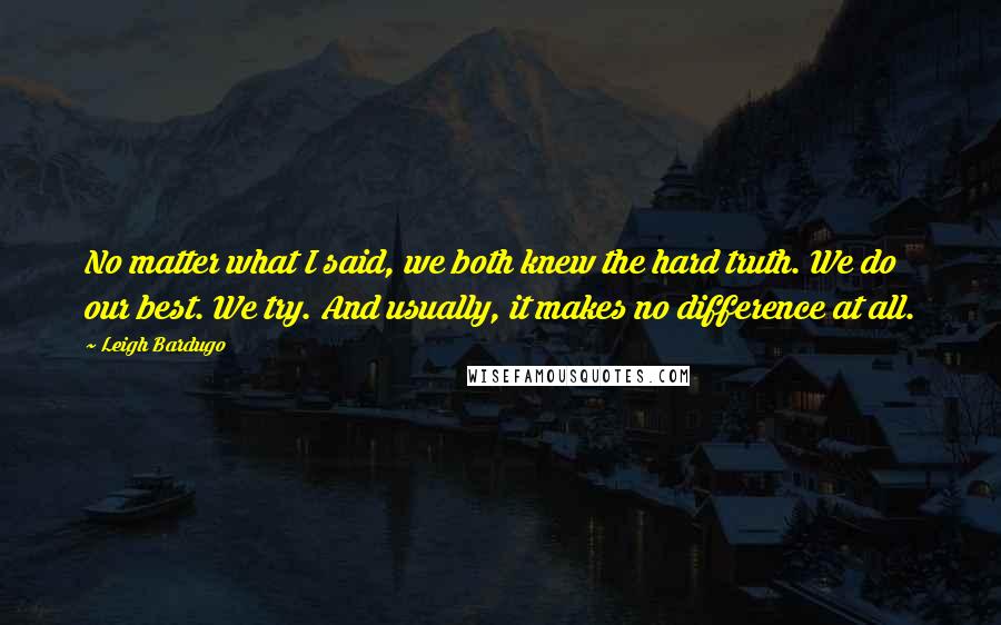 Leigh Bardugo Quotes: No matter what I said, we both knew the hard truth. We do our best. We try. And usually, it makes no difference at all.