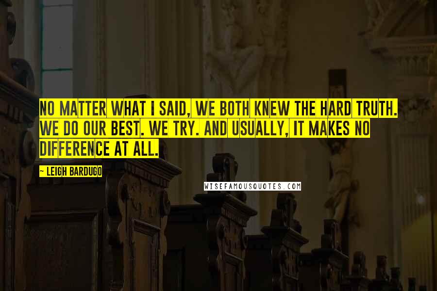 Leigh Bardugo Quotes: No matter what I said, we both knew the hard truth. We do our best. We try. And usually, it makes no difference at all.