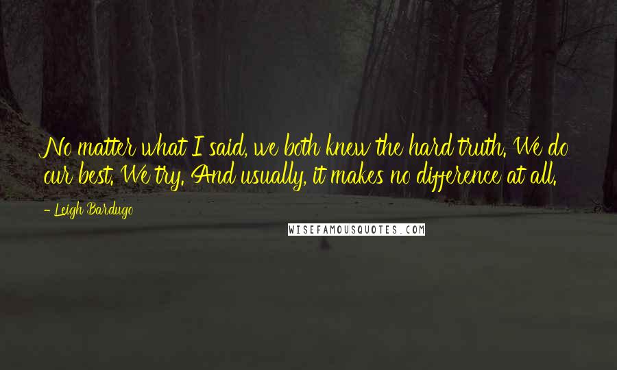 Leigh Bardugo Quotes: No matter what I said, we both knew the hard truth. We do our best. We try. And usually, it makes no difference at all.