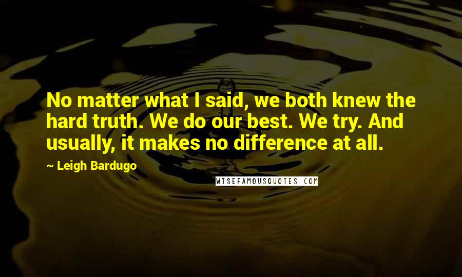Leigh Bardugo Quotes: No matter what I said, we both knew the hard truth. We do our best. We try. And usually, it makes no difference at all.