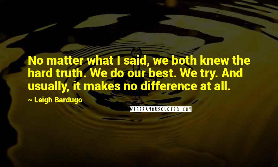 Leigh Bardugo Quotes: No matter what I said, we both knew the hard truth. We do our best. We try. And usually, it makes no difference at all.