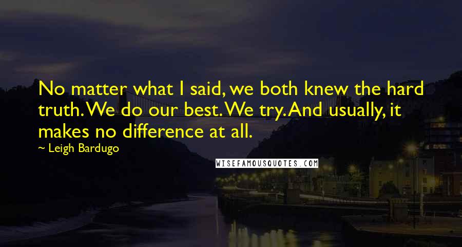 Leigh Bardugo Quotes: No matter what I said, we both knew the hard truth. We do our best. We try. And usually, it makes no difference at all.