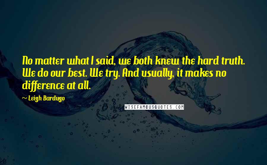 Leigh Bardugo Quotes: No matter what I said, we both knew the hard truth. We do our best. We try. And usually, it makes no difference at all.