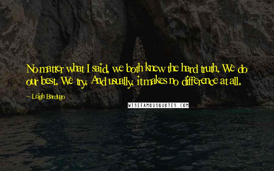 Leigh Bardugo Quotes: No matter what I said, we both knew the hard truth. We do our best. We try. And usually, it makes no difference at all.