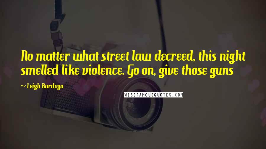 Leigh Bardugo Quotes: No matter what street law decreed, this night smelled like violence. Go on, give those guns