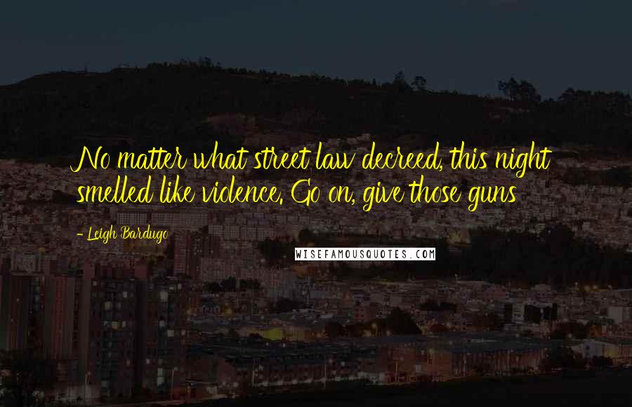 Leigh Bardugo Quotes: No matter what street law decreed, this night smelled like violence. Go on, give those guns