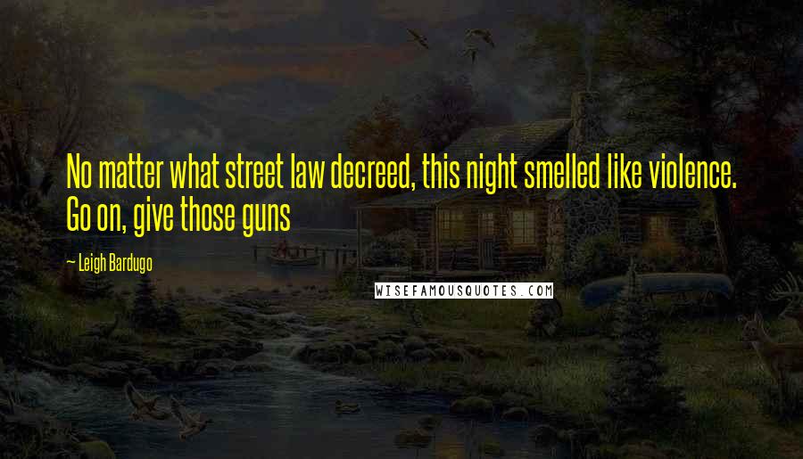 Leigh Bardugo Quotes: No matter what street law decreed, this night smelled like violence. Go on, give those guns