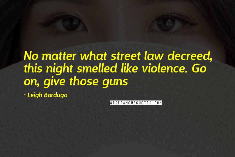 Leigh Bardugo Quotes: No matter what street law decreed, this night smelled like violence. Go on, give those guns