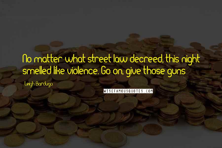 Leigh Bardugo Quotes: No matter what street law decreed, this night smelled like violence. Go on, give those guns