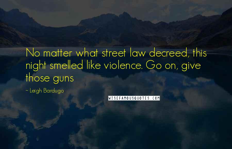 Leigh Bardugo Quotes: No matter what street law decreed, this night smelled like violence. Go on, give those guns