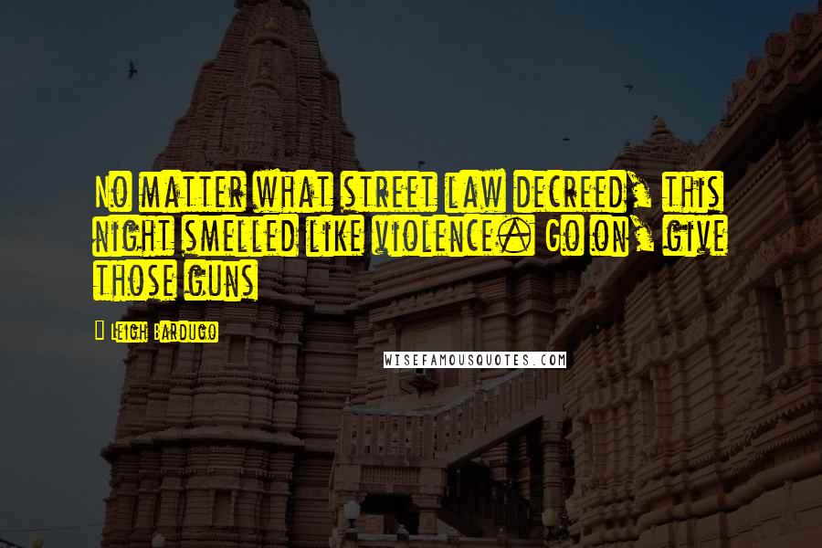 Leigh Bardugo Quotes: No matter what street law decreed, this night smelled like violence. Go on, give those guns