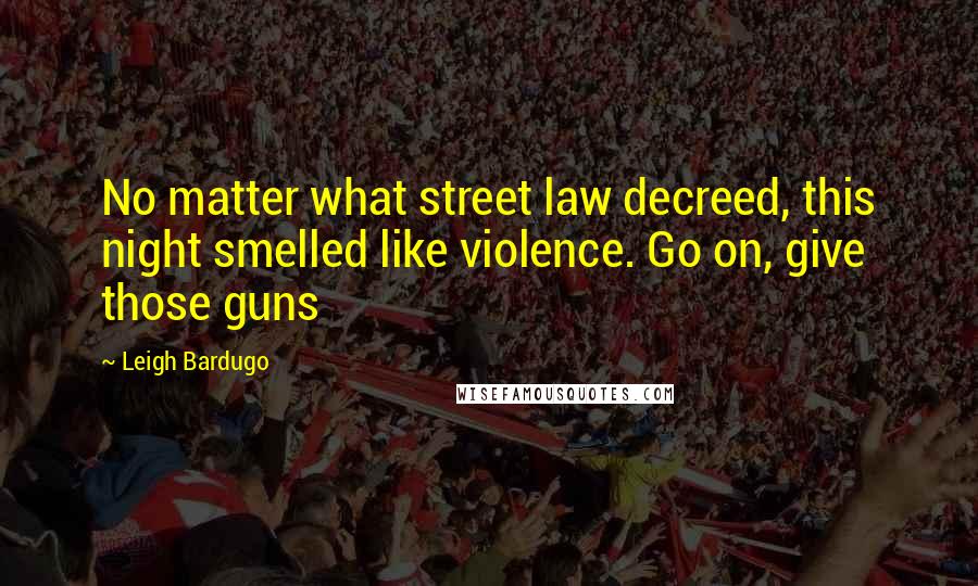 Leigh Bardugo Quotes: No matter what street law decreed, this night smelled like violence. Go on, give those guns