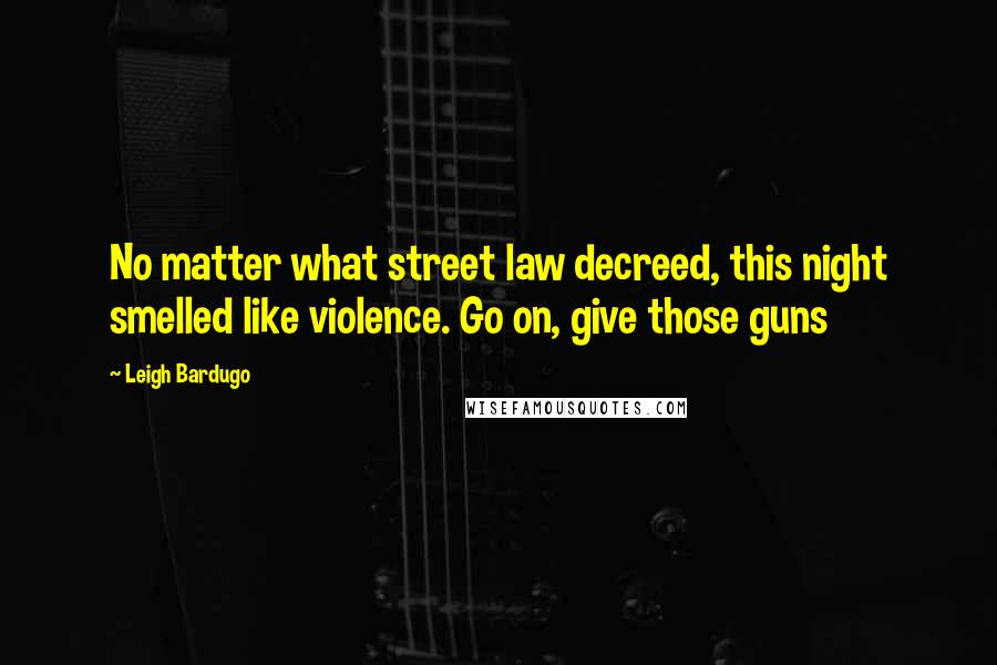 Leigh Bardugo Quotes: No matter what street law decreed, this night smelled like violence. Go on, give those guns