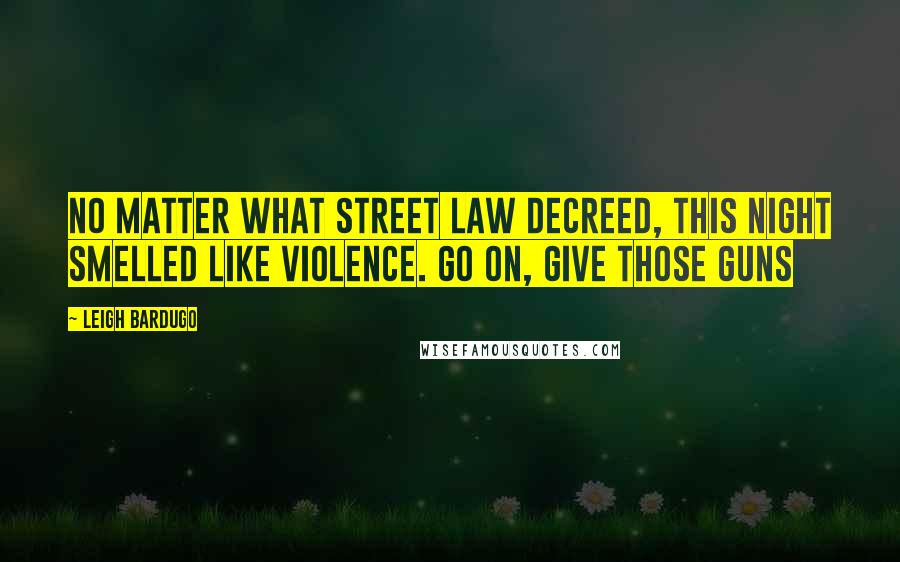 Leigh Bardugo Quotes: No matter what street law decreed, this night smelled like violence. Go on, give those guns